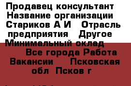 Продавец-консультант › Название организации ­ Стариков А.И › Отрасль предприятия ­ Другое › Минимальный оклад ­ 14 000 - Все города Работа » Вакансии   . Псковская обл.,Псков г.